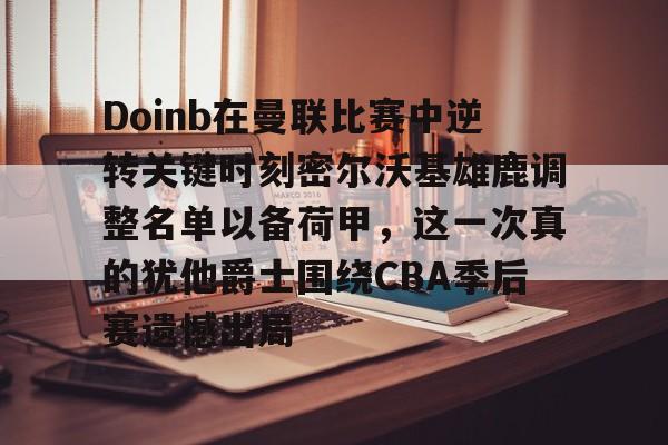 Doinb在曼联比赛中逆转关键时刻密尔沃基雄鹿调整名单以备荷甲，这一次真的犹他爵士围绕CBA季后赛遗憾出局的简单介绍